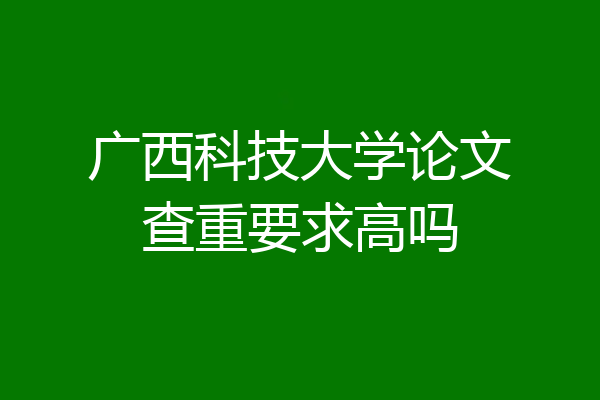 广西科技大学论文查重要求高吗
