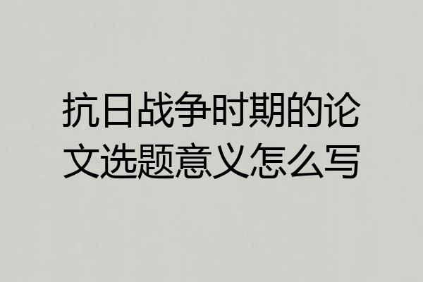 抗日战争时期的论文选题意义怎么写