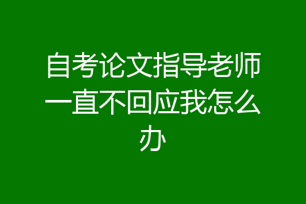 自考论文指导老师一直不回应我怎么办