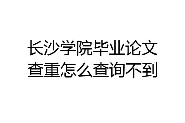 长沙学院毕业论文查重怎么查询不到
