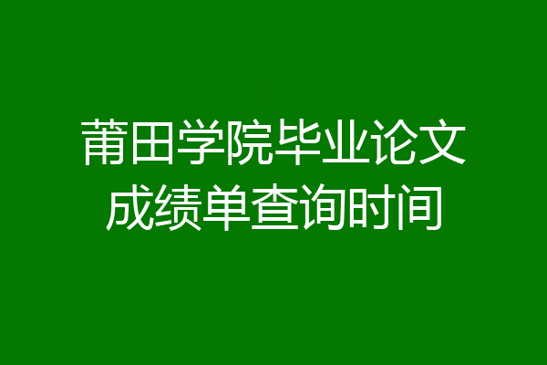 莆田学院毕业论文成绩单查询时间