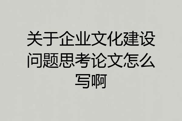 关于企业文化建设问题思考论文怎么写啊