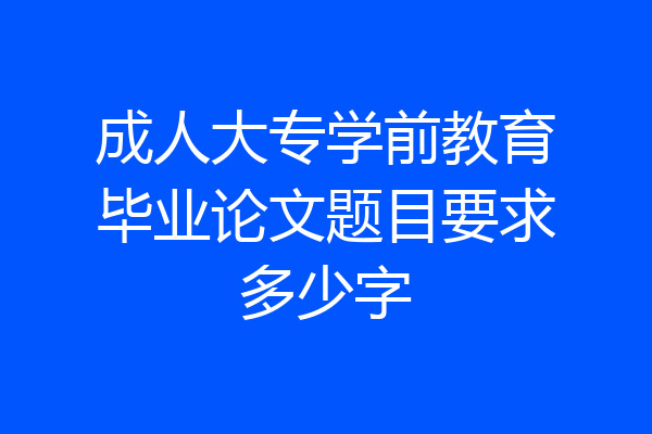 成人大专学前教育毕业论文题目要求多少字