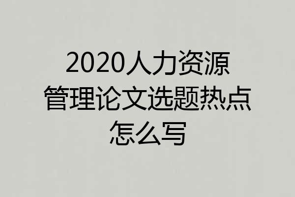 2020人力资源管理论文选题热点怎么写