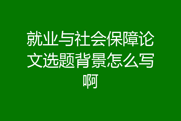 就业与社会保障论文选题背景怎么写啊