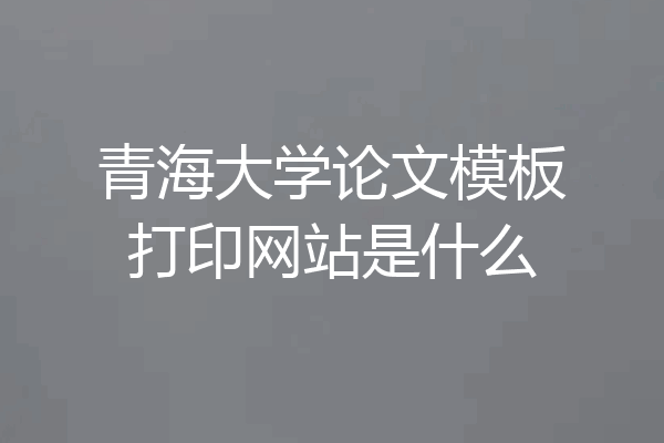 青海大学论文模板打印网站是什么