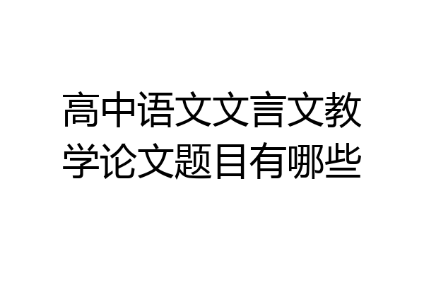 高中语文文言文教学论文题目有哪些