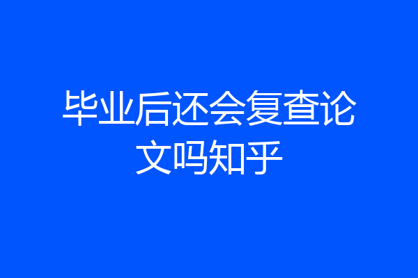 毕业后还会复查论文吗知乎