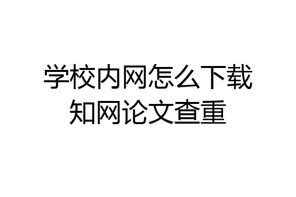 学校内网怎么下载知网论文查重