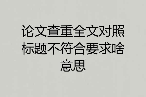 论文查重全文对照标题不符合要求啥意思