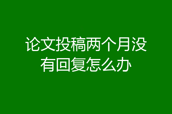 论文投稿两个月没有回复怎么办