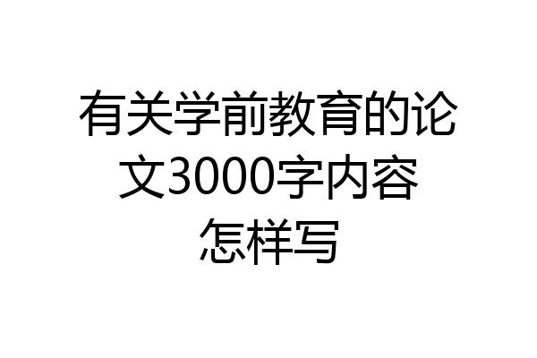 有关学前教育的论文3000字内容怎样写