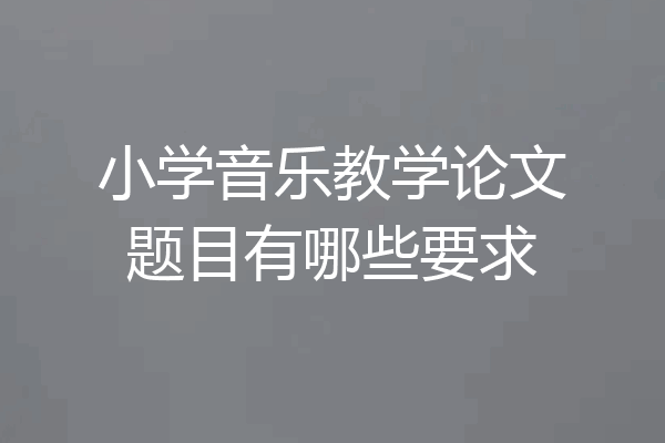 小学音乐教学论文题目有哪些要求