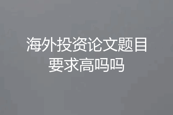 海外投资论文题目要求高吗吗