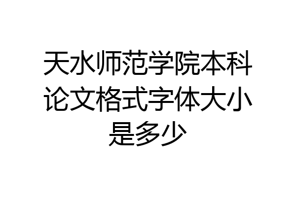 天水师范学院本科论文格式字体大小是多少