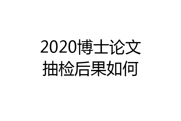 2020博士论文抽检后果如何
