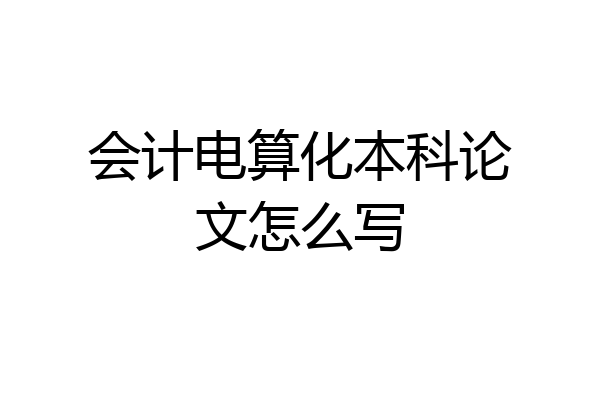 会计电算化本科论文怎么写
