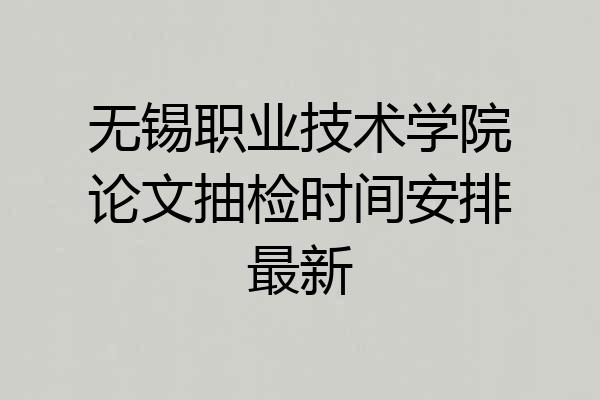 无锡职业技术学院论文抽检时间安排最新