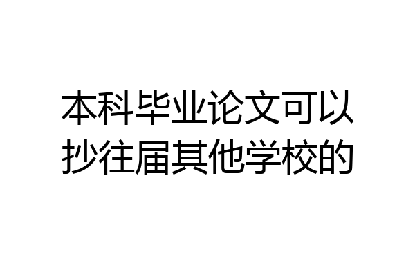 本科毕业论文可以抄往届其他学校的