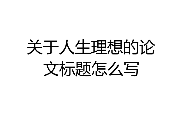 关于人生理想的论文标题怎么写