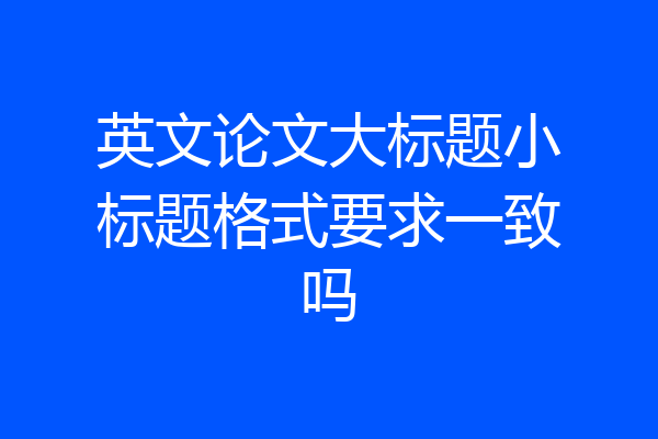 英文论文大标题小标题格式要求一致吗