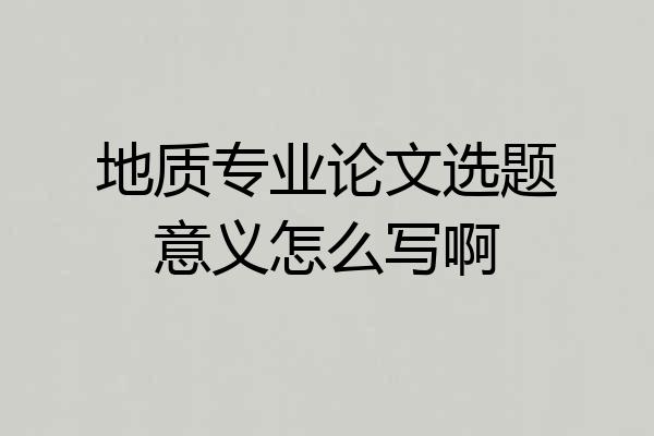 地质专业论文选题意义怎么写啊