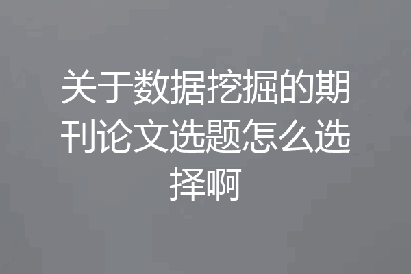 关于数据挖掘的期刊论文选题怎么选择啊