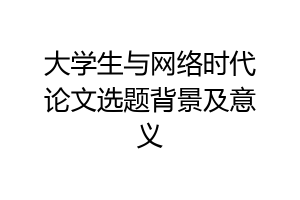 大学生与网络时代论文选题背景及意义