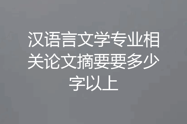 汉语言文学专业相关论文摘要要多少字以上
