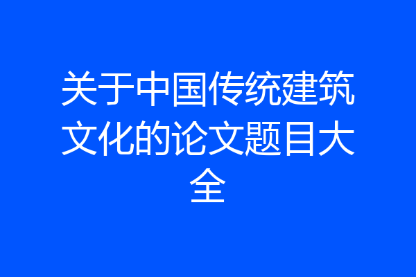 关于中国传统建筑文化的论文题目大全