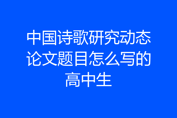 中国诗歌研究动态论文题目怎么写的高中生