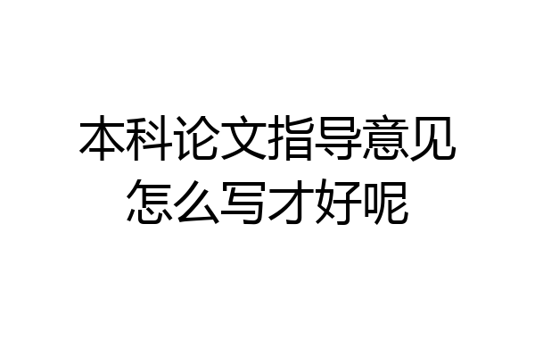 本科论文指导意见怎么写才好呢