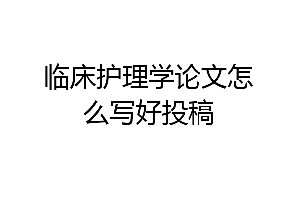 临床护理学论文怎么写好投稿