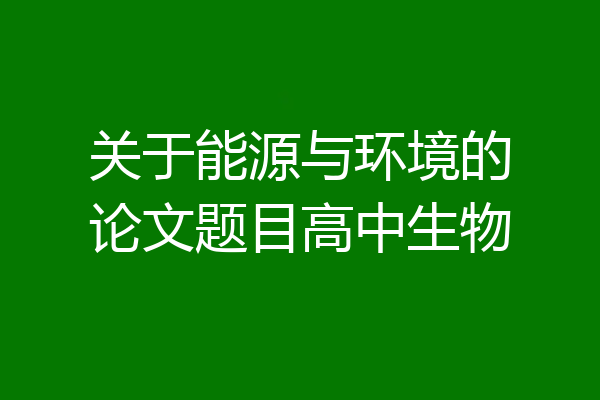 关于能源与环境的论文题目高中生物