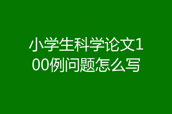 小学生科学论文100例问题怎么写