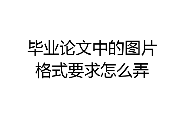 毕业论文中的图片格式要求怎么弄