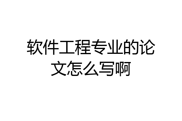 软件工程专业的论文怎么写啊