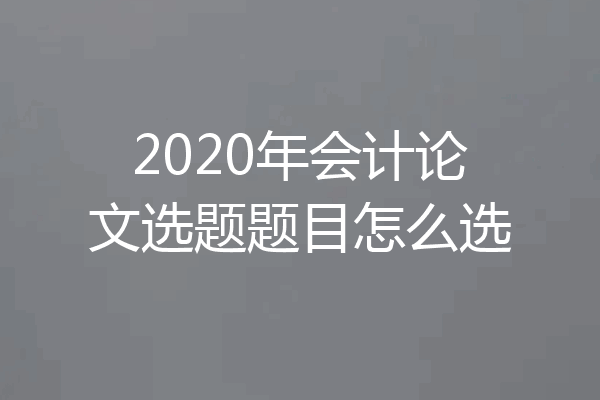 2020年会计论文选题题目怎么选