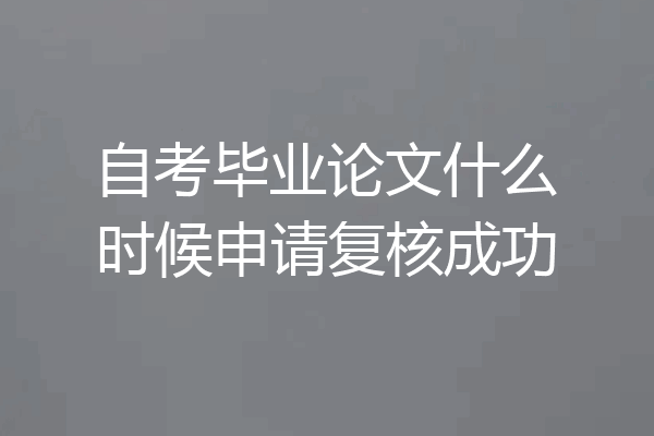 自考毕业论文什么时候申请复核成功