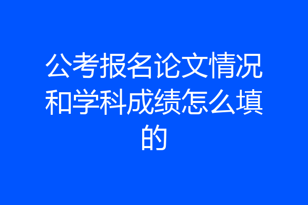 公考报名论文情况和学科成绩怎么填的