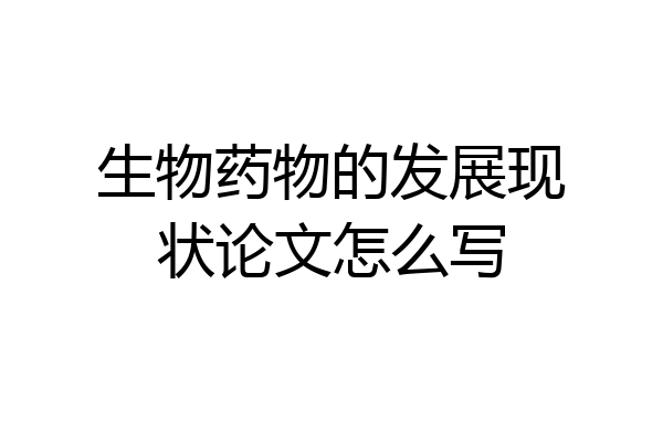 生物药物的发展现状论文怎么写