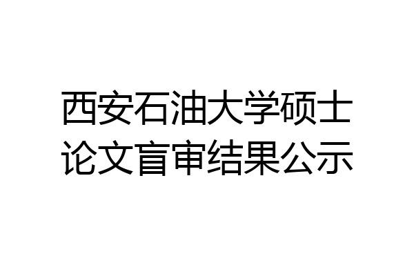 西安石油大学硕士论文盲审结果公示