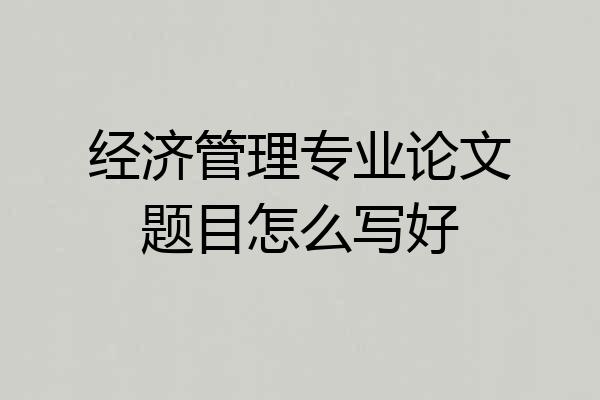 经济管理专业论文题目怎么写好