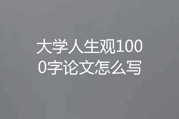 大学人生观1000字论文怎么写