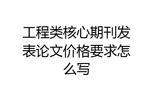 工程类核心期刊发表论文价格要求怎么写