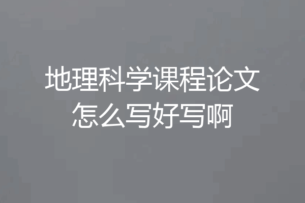 地理科学课程论文怎么写好写啊