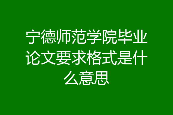 宁德师范学院毕业论文要求格式是什么意思