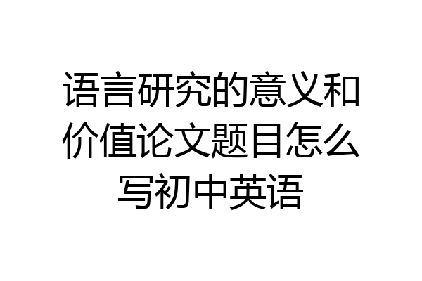 语言研究的意义和价值论文题目怎么写初中英语