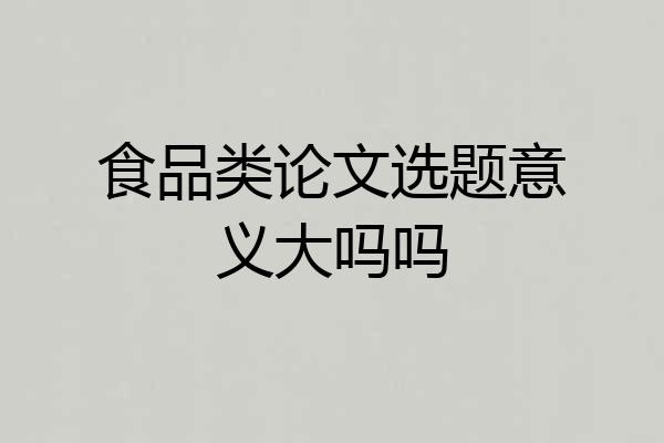食品类论文选题意义大吗吗