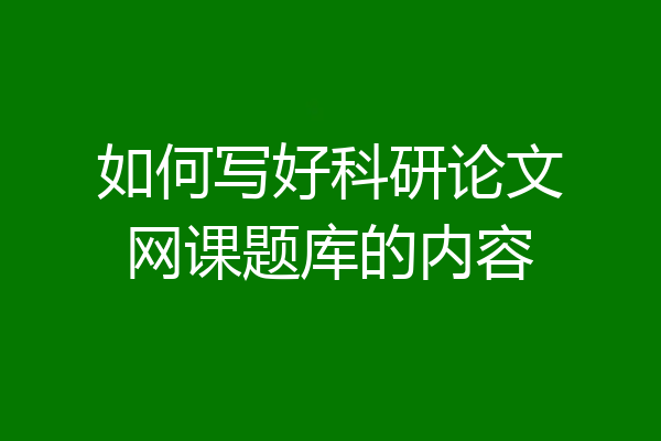如何写好科研论文网课题库的内容